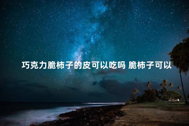 巧克力脆柿子的皮可以吃吗 脆柿子可以连皮吃吗